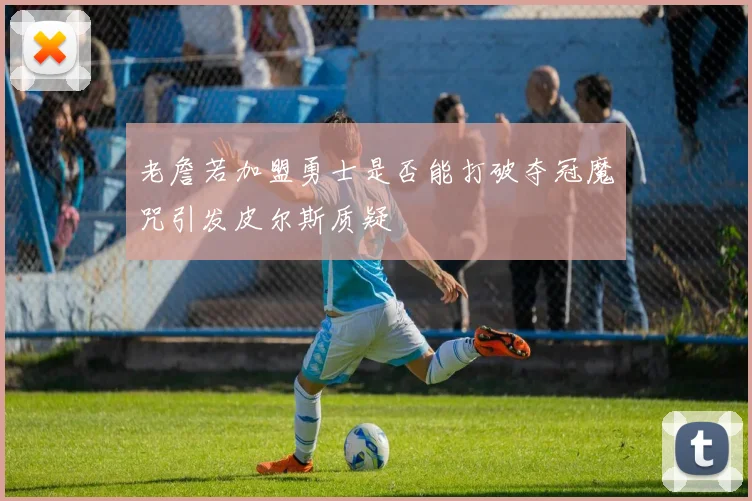 老詹若加盟勇士是否能打破夺冠魔咒引发皮尔斯质疑