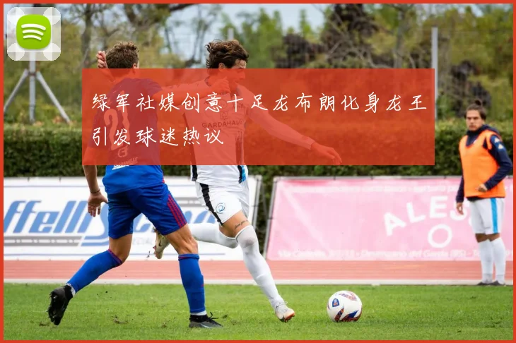 绿军社媒创意十足龙布朗化身龙王引发球迷热议
