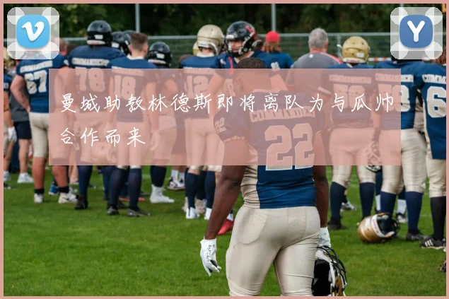 曼城助教林德斯即将离队为与瓜帅合作而来
