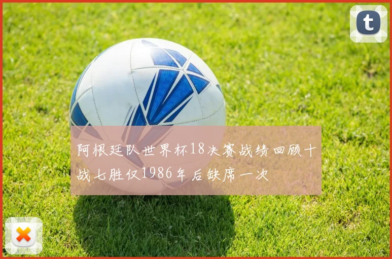 阿根廷队世界杯18决赛战绩回顾十战七胜仅1986年后缺席一次