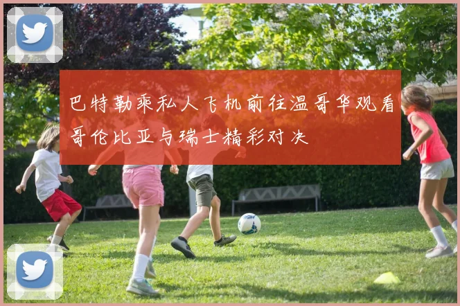 巴特勒乘私人飞机前往温哥华观看哥伦比亚与瑞士精彩对决