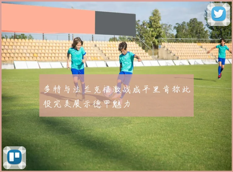 多特与法兰克福激战成平里肯称此役完美展示德甲魅力