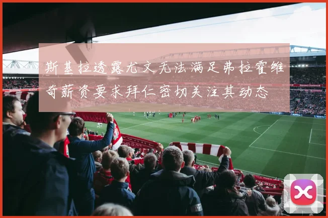 斯基拉透露尤文无法满足弗拉霍维奇薪资要求拜仁密切关注其动态