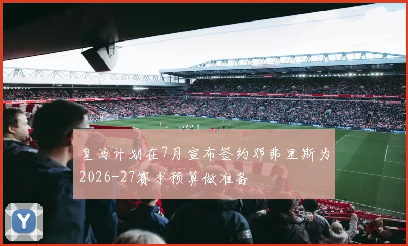 皇马计划在7月宣布签约邓弗里斯为2026-27赛季预算做准备