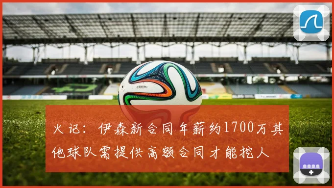火记：伊森新合同年薪约1700万其他球队需提供高额合同才能挖人