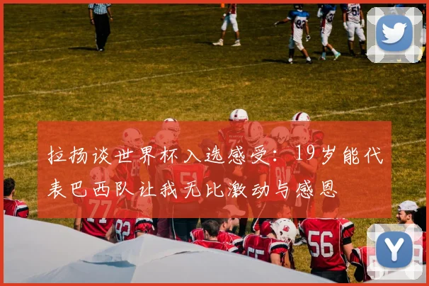 拉扬谈世界杯入选感受：19岁能代表巴西队让我无比激动与感恩