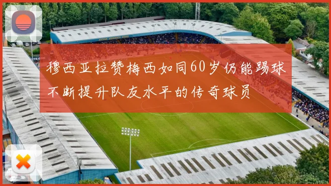 穆西亚拉赞梅西如同60岁仍能踢球不断提升队友水平的传奇球员