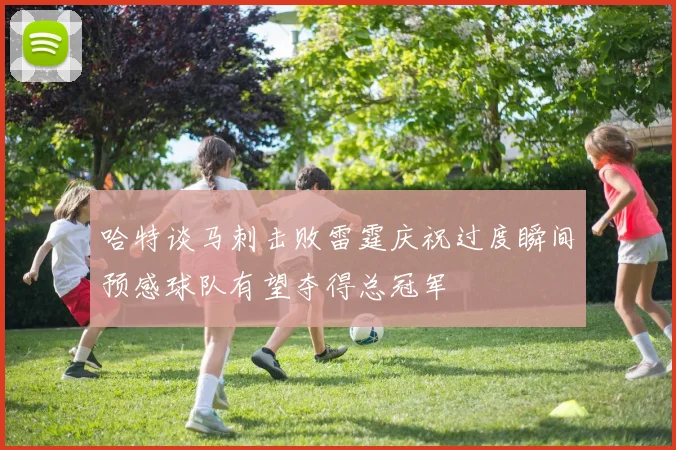 哈特谈马刺击败雷霆庆祝过度瞬间预感球队有望夺得总冠军