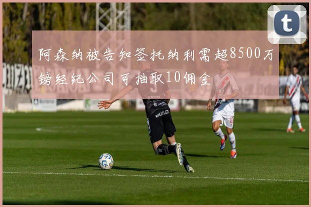 阿森纳被告知签托纳利需超8500万镑经纪公司可抽取10佣金