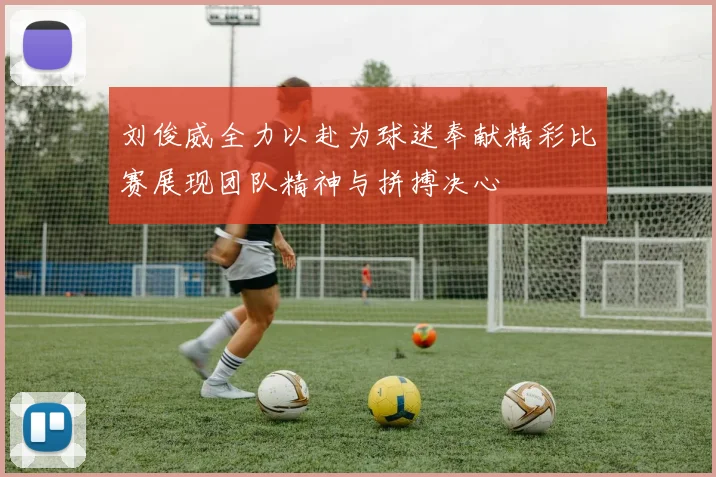 刘俊威全力以赴为球迷奉献精彩比赛展现团队精神与拼搏决心