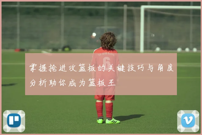 掌握抢进攻篮板的关键技巧与角度分析助你成为篮板王