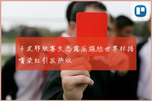 卡皮耶联赛失态露底尴尬世界杯捂嘴染红引发热议