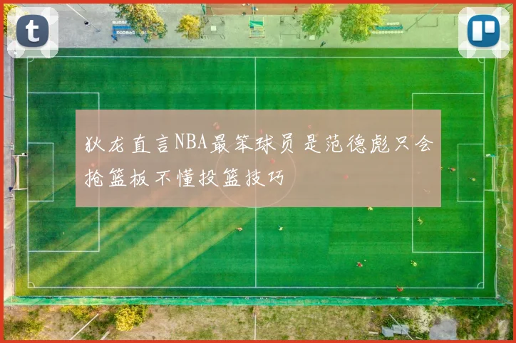狄龙直言NBA最笨球员是范德彪只会抢篮板不懂投篮技巧