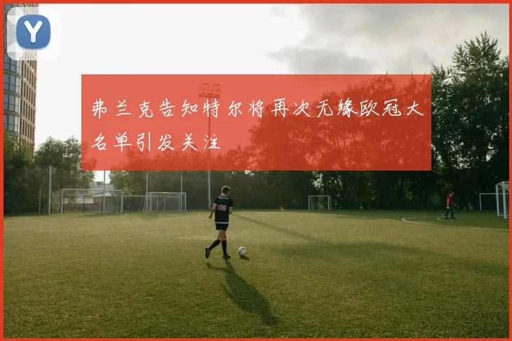 弗兰克告知特尔将再次无缘欧冠大名单引发关注