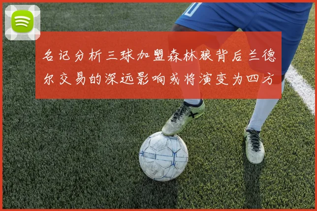 名记分析三球加盟森林狼背后兰德尔交易的深远影响或将演变为四方交易
